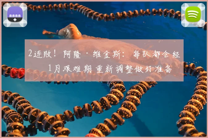 2连败！阿隆·维金斯：每队都会经历1月艰难期 重新调整做好准备