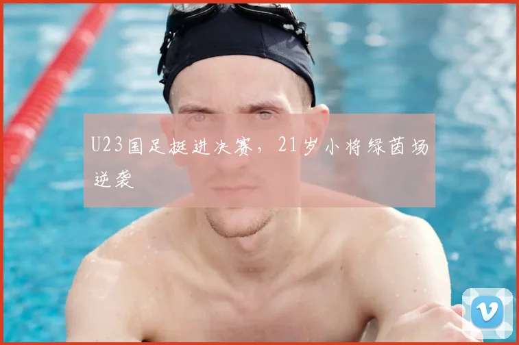 U23国足挺进决赛，21岁小将绿茵场逆袭