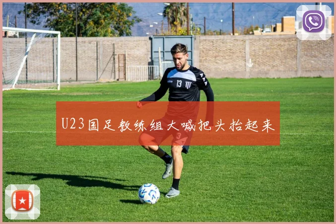 U23国足教练组大喊把头抬起来