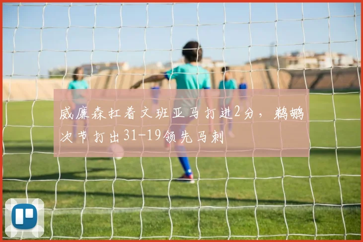 威廉森扛着文班亚马打进2分，鹈鹕次节打出31-19领先马刺