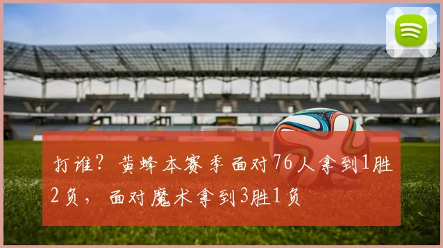 打谁？黄蜂本赛季面对76人拿到1胜2负，面对魔术拿到3胜1负