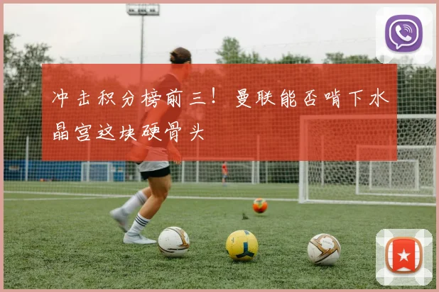 冲击积分榜前三！曼联能否啃下水晶宫这块硬骨头