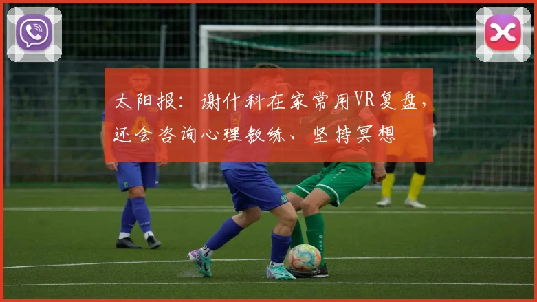 太阳报：谢什科在家常用VR复盘，还会咨询心理教练、坚持冥想