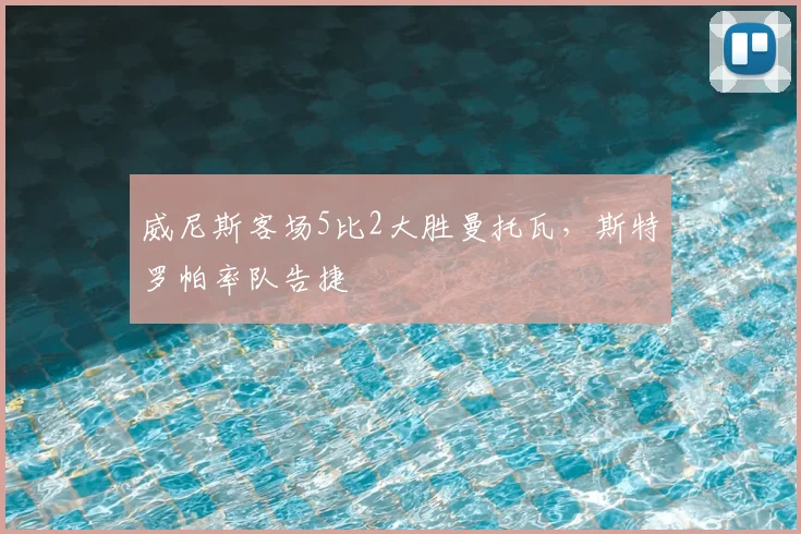 威尼斯客场5比2大胜曼托瓦，斯特罗帕率队告捷