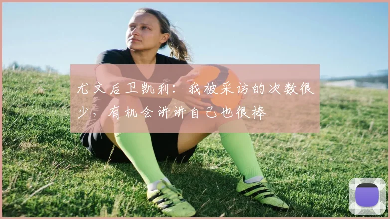 尤文后卫凯利：我被采访的次数很少，有机会讲讲自己也很棒