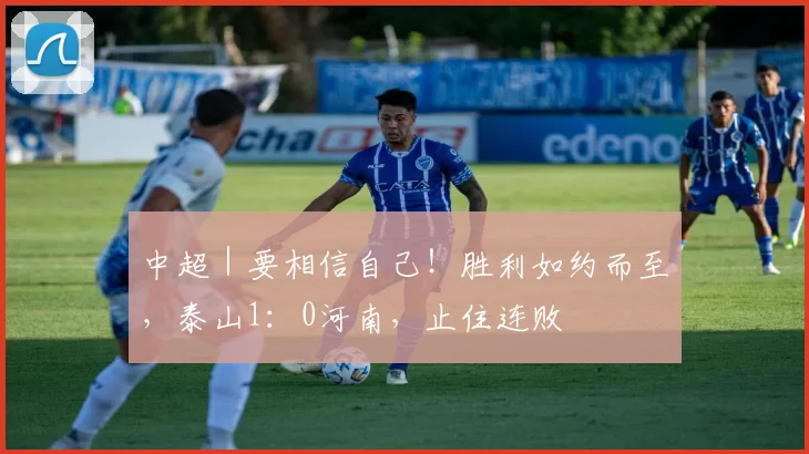中超｜要相信自己！胜利如约而至，泰山1：0河南，止住连败