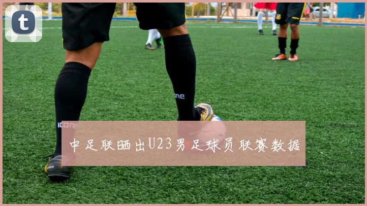 中足联晒出U23男足球员联赛数据