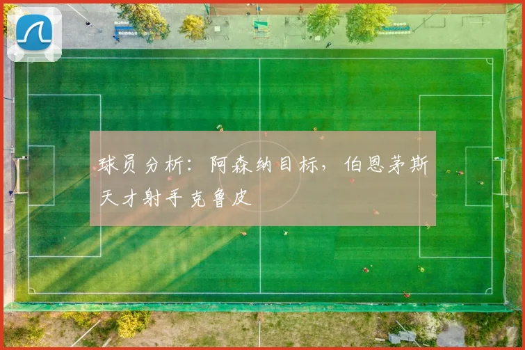 球员分析：阿森纳目标，伯恩茅斯天才射手克鲁皮
