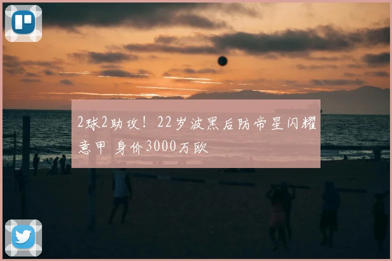 2球2助攻！22岁波黑后防帝星闪耀意甲 身价3000万欧