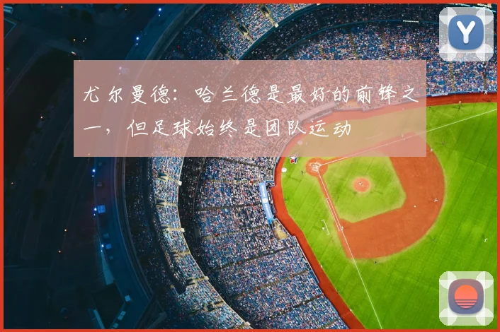 尤尔曼德：哈兰德是最好的前锋之一，但足球始终是团队运动