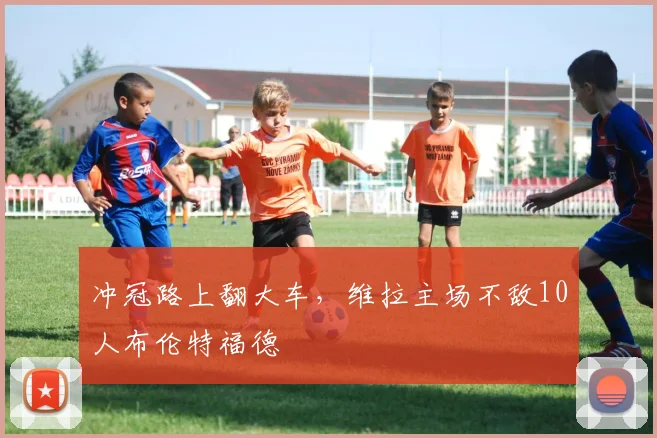 冲冠路上翻大车，维拉主场不敌10人布伦特福德
