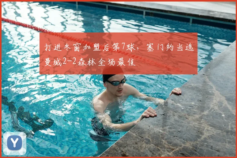 打进冬窗加盟后第7球，塞门约当选曼城2-2森林全场最佳