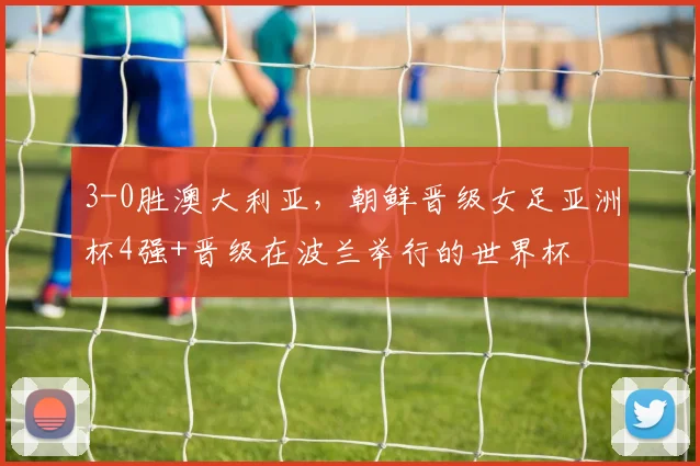 3-0胜澳大利亚，朝鲜晋级女足亚洲杯4强+晋级在波兰举行的世界杯