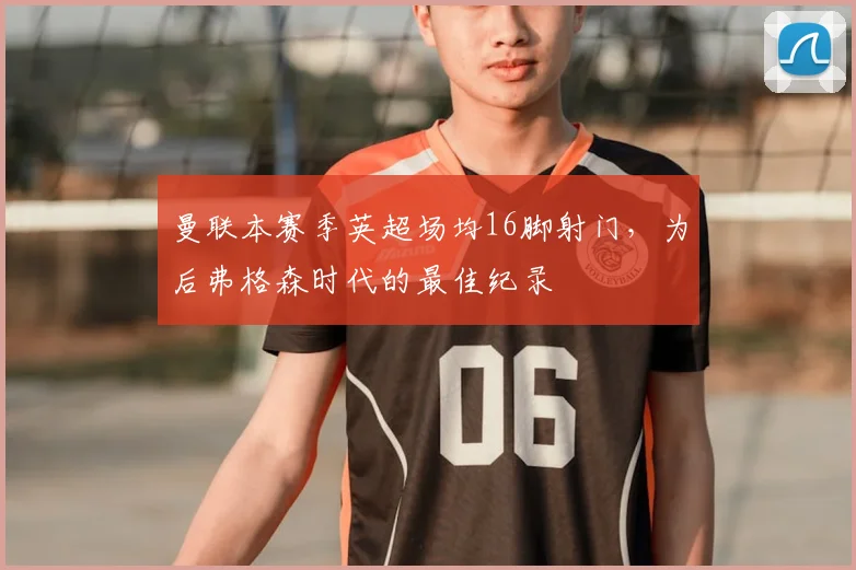 曼联本赛季英超场均16脚射门，为后弗格森时代的最佳纪录