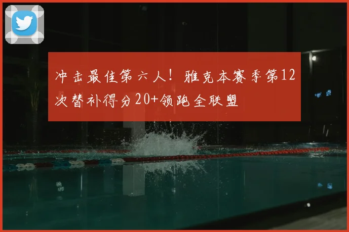 冲击最佳第六人！雅克本赛季第12次替补得分20+领跑全联盟