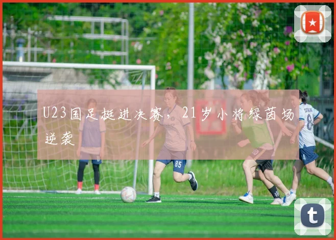 U23国足挺进决赛，21岁小将绿茵场逆袭