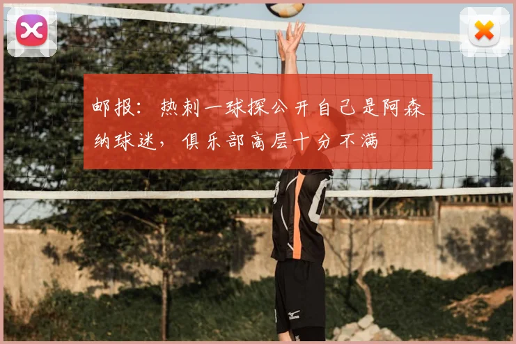 邮报：热刺一球探公开自己是阿森纳球迷，俱乐部高层十分不满