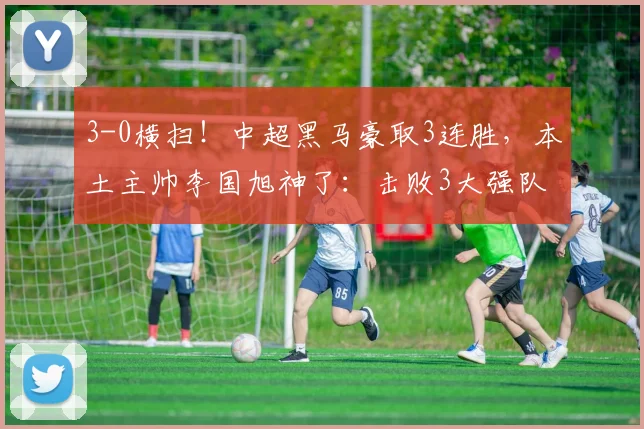 3-0横扫！中超黑马豪取3连胜，本土主帅李国旭神了：击败3大强队