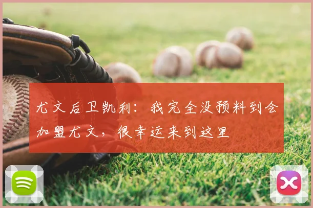 尤文后卫凯利：我完全没预料到会加盟尤文，很幸运来到这里