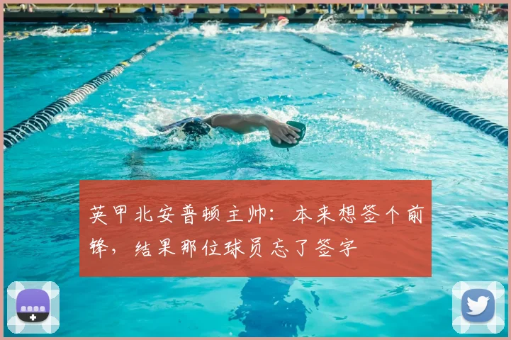 英甲北安普顿主帅：本来想签个前锋，结果那位球员忘了签字