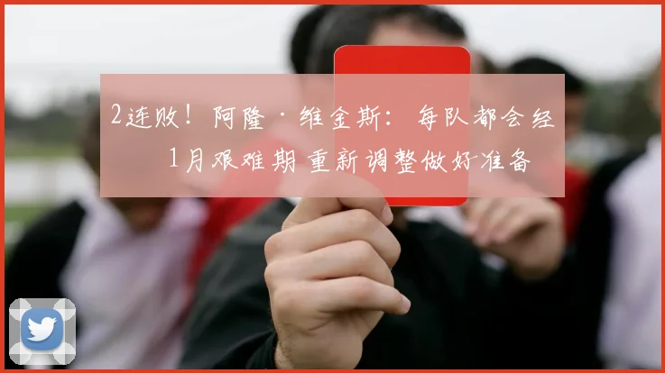 2连败！阿隆·维金斯：每队都会经历1月艰难期 重新调整做好准备