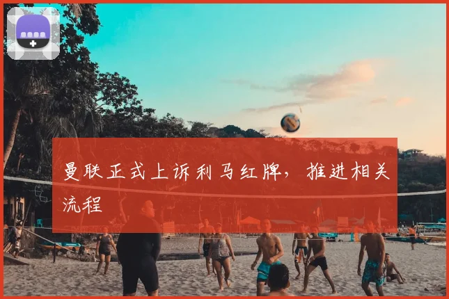 曼联正式上诉利马红牌，推进相关流程