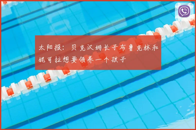 太阳报：贝克汉姆长子布鲁克林和妮可拉想要领养一个孩子