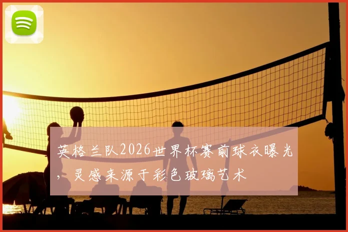 英格兰队2026世界杯赛前球衣曝光，灵感来源于彩色玻璃艺术