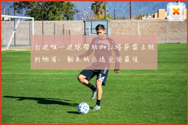 打进唯一进球帮助加拉塔萨雷击败利物浦，勒米纳当选全场最佳