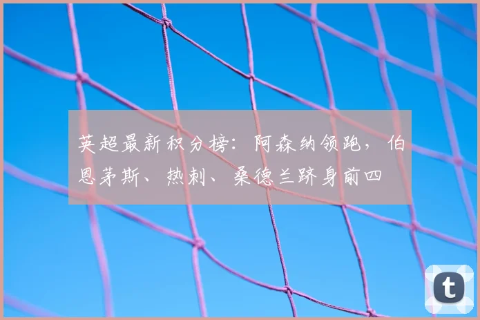英超最新积分榜：阿森纳领跑，伯恩茅斯、热刺、桑德兰跻身前四