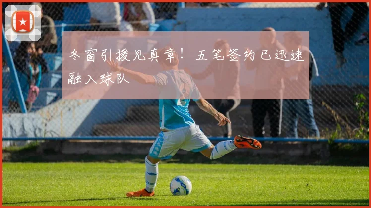 冬窗引援见真章！五笔签约已迅速融入球队
