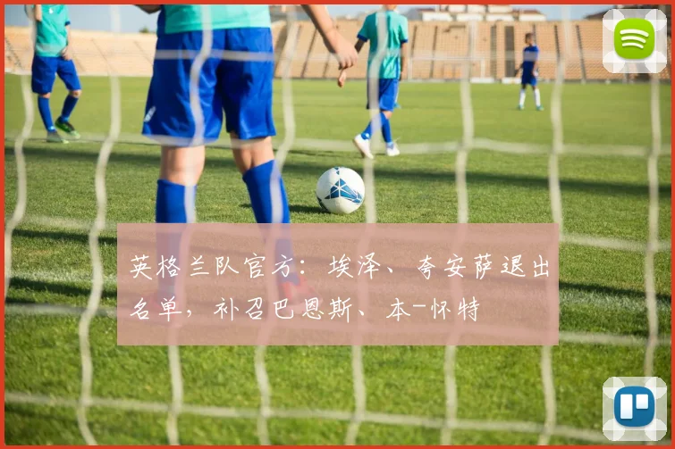 英格兰队官方：埃泽、夸安萨退出名单，补召巴恩斯、本-怀特