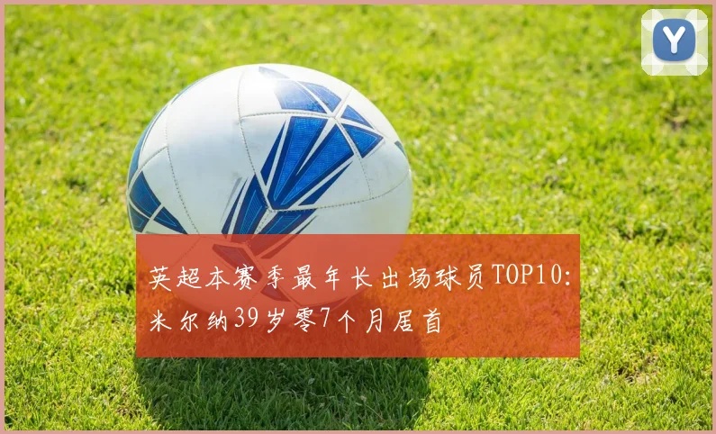 英超本赛季最年长出场球员TOP10：米尔纳39岁零7个月居首