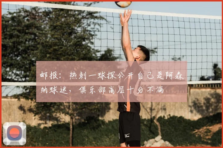 邮报：热刺一球探公开自己是阿森纳球迷，俱乐部高层十分不满