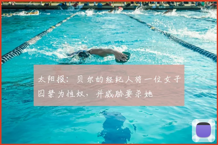 太阳报：贝尔的经纪人将一位女子囚禁为性奴，并威胁要杀她