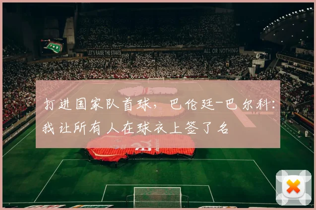 打进国家队首球，巴伦廷-巴尔科：我让所有人在球衣上签了名