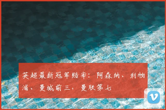 英超最新冠军赔率：阿森纳、利物浦、曼城前三，曼联第七