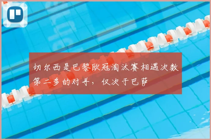 切尔西是巴黎欧冠淘汰赛相遇次数第二多的对手，仅次于巴萨