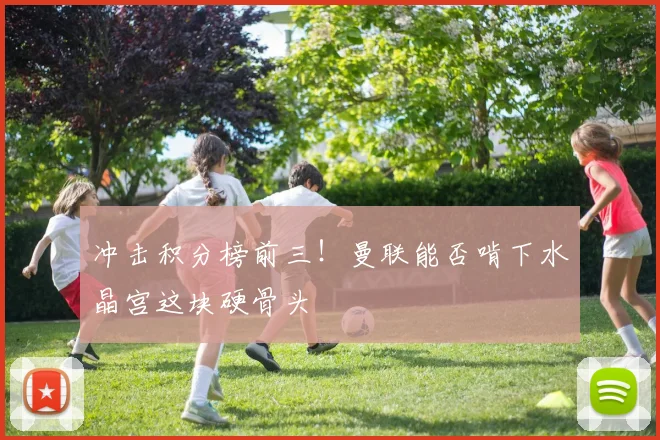 冲击积分榜前三！曼联能否啃下水晶宫这块硬骨头