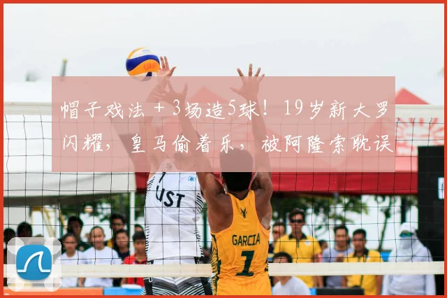 帽子戏法＋3场造5球！19岁新大罗闪耀，皇马偷着乐，被阿隆索耽误