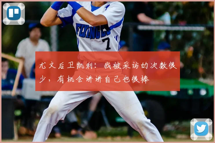 尤文后卫凯利：我被采访的次数很少，有机会讲讲自己也很棒