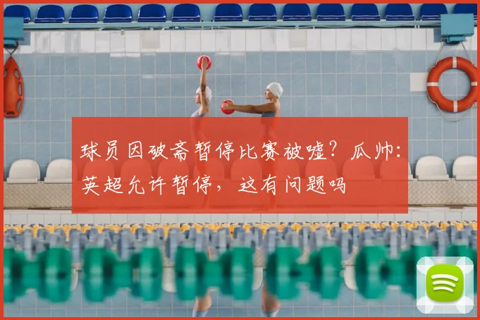 球员因破斋暂停比赛被嘘？瓜帅：英超允许暂停，这有问题吗