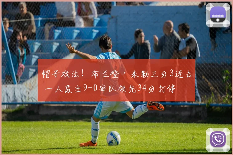 帽子戏法！布兰登·米勒三分3连击 一人轰出9-0率队领先34分打停