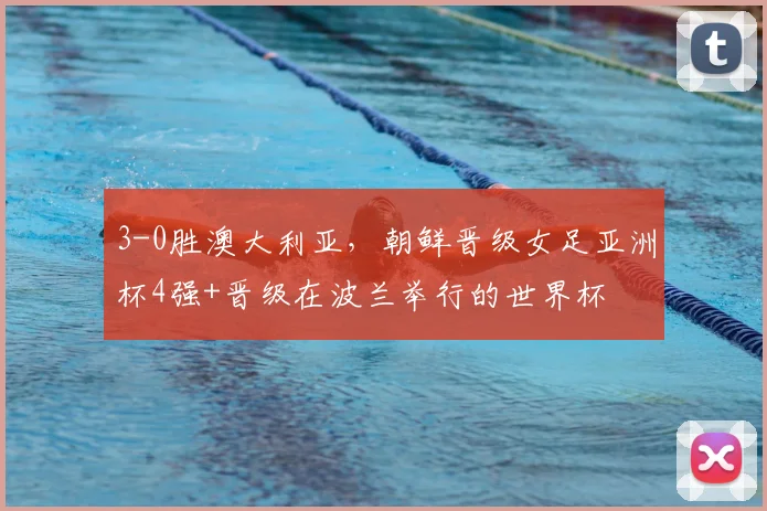 3-0胜澳大利亚，朝鲜晋级女足亚洲杯4强+晋级在波兰举行的世界杯