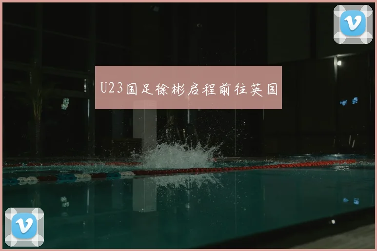 U23国足徐彬启程前往英国