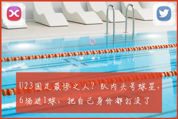 U23国足最惨之人？队内头号球星，6场进1球，把自己身价都打没了