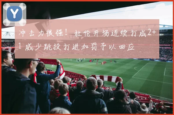 冲击力很强！杜伦开场连续打成2+1 威少跳投打进加罚予以回应