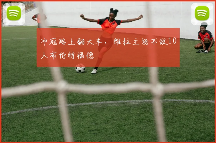 冲冠路上翻大车，维拉主场不敌10人布伦特福德