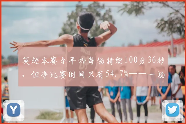 英超本赛季平均每场持续100分36秒，但净比赛时间只有54.7%——一场时间的博弈