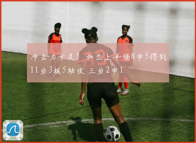 冲击力十足！加兰上半场8中5得到11分3板5助攻 三分2中1